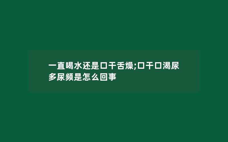 一直喝水还是口干舌燥;口干口渴尿多尿频是怎么回事