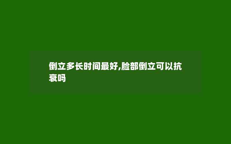 倒立多长时间最好,脸部倒立可以抗衰吗