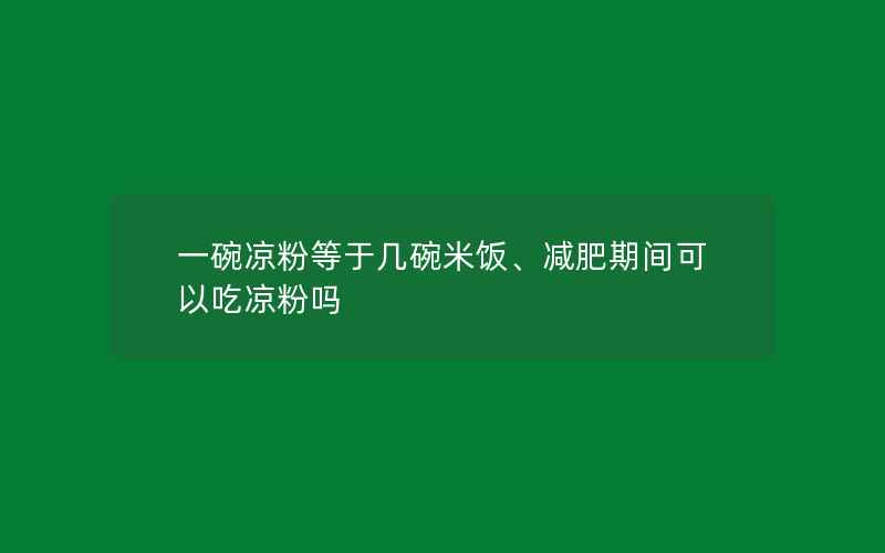 一碗凉粉等于几碗米饭、减肥期间可以吃凉粉吗