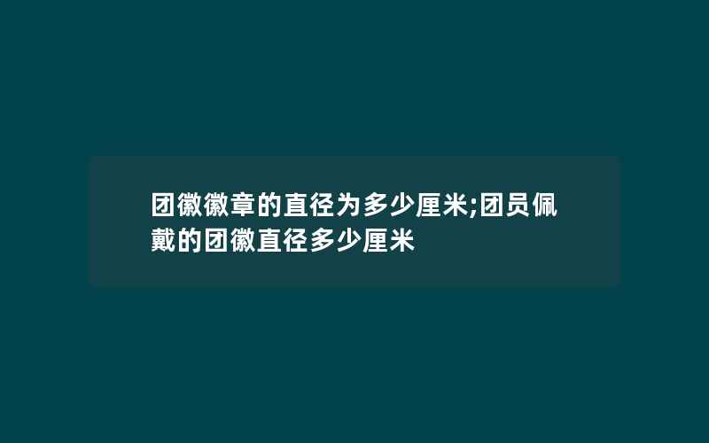 团徽徽章的直径为多少厘米;团员佩戴的团徽直径多少厘米