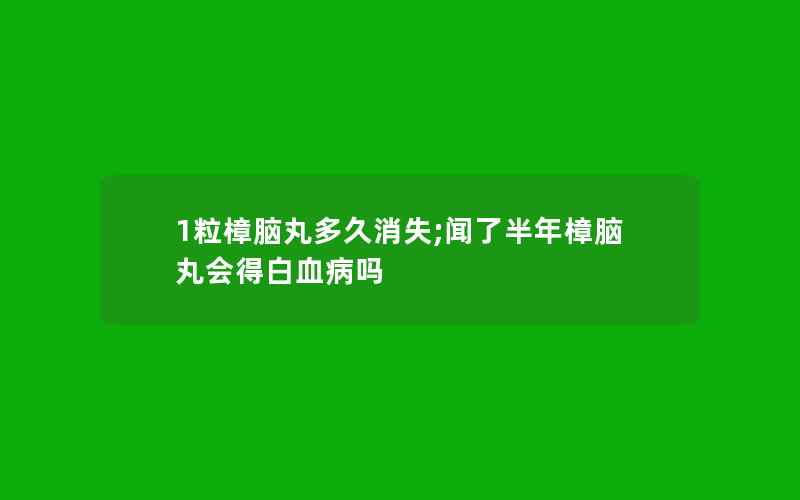 1粒樟脑丸多久消失;闻了半年樟脑丸会得白血病吗