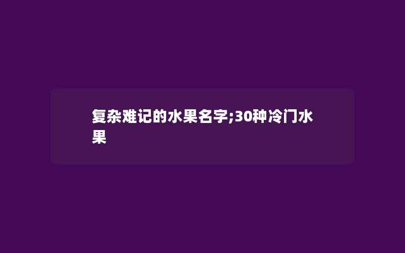 复杂难记的水果名字;30种冷门水果