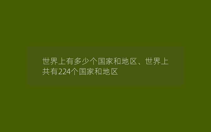 世界上有多少个国家和地区、世界上共有224个国家和地区