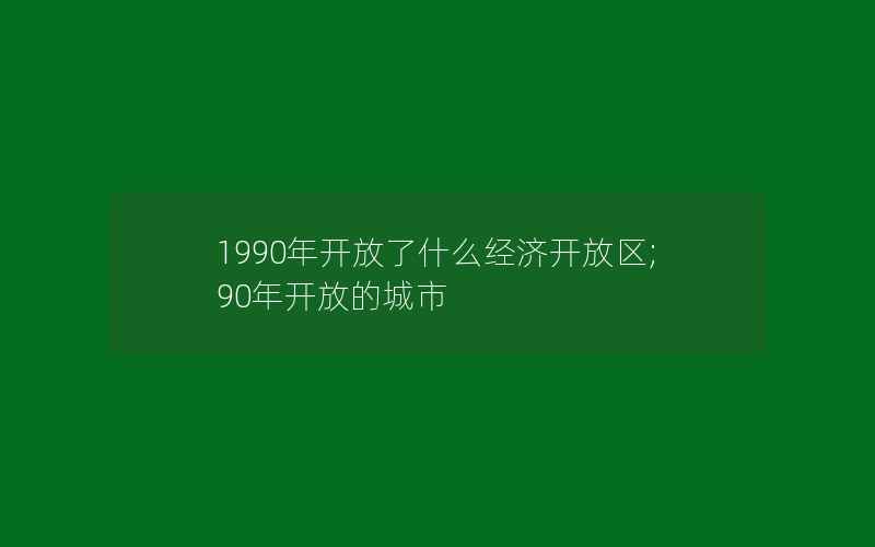 1990年开放了什么经济开放区;90年开放的城市