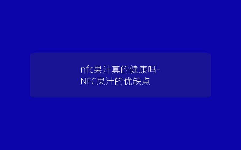 nfc果汁真的健康吗-NFC果汁的优缺点