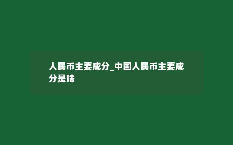 人民币主要成分_中国人民币主要成分是啥