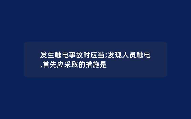 发生触电事故时应当;发现人员触电,首先应采取的措施是