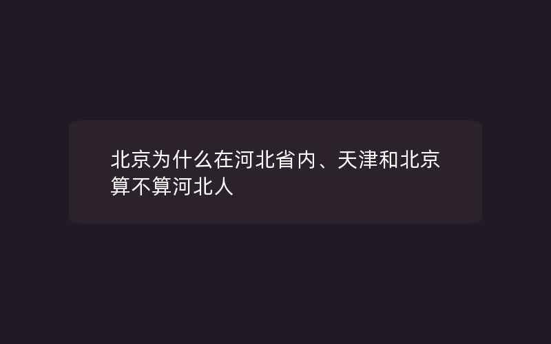 北京为什么在河北省内、天津和北京算不算河北人