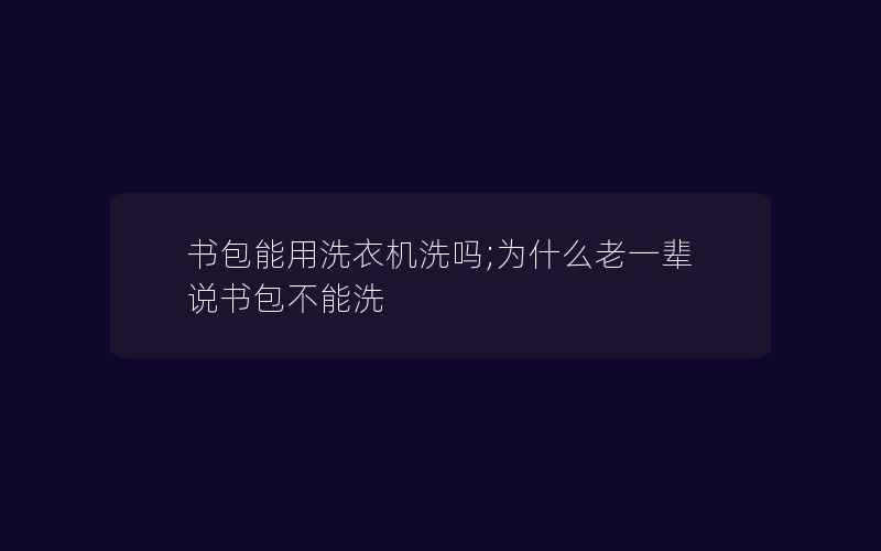 书包能用洗衣机洗吗;为什么老一辈说书包不能洗