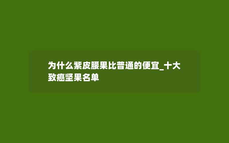 为什么紫皮腰果比普通的便宜_十大致癌坚果名单