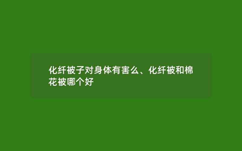 化纤被子对身体有害么、化纤被和棉花被哪个好