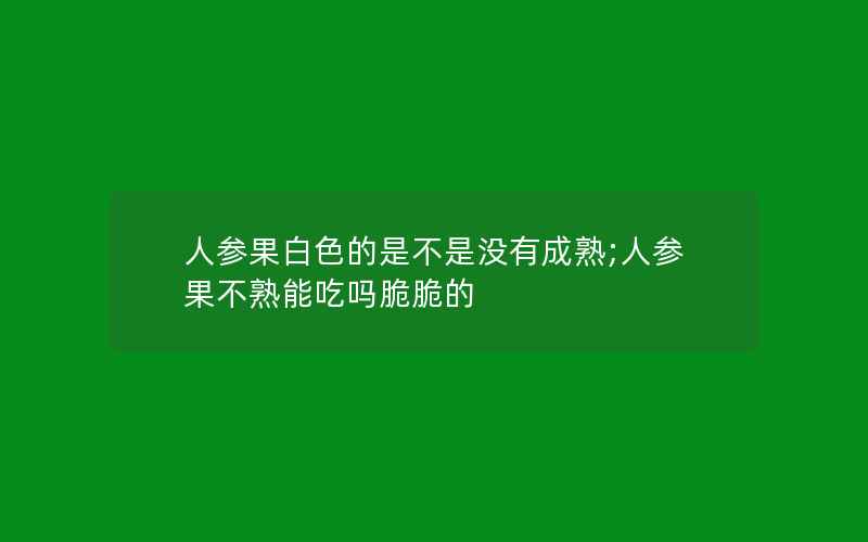 人参果白色的是不是没有成熟;人参果不熟能吃吗脆脆的