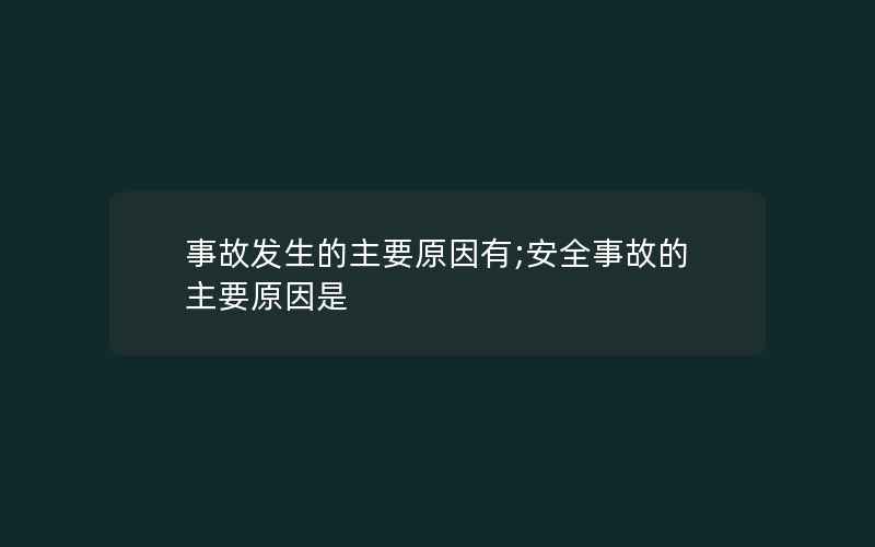 事故发生的主要原因有;安全事故的主要原因是