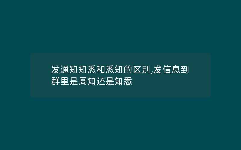 发通知知悉和悉知的区别,发信息到群里是周知还是知悉