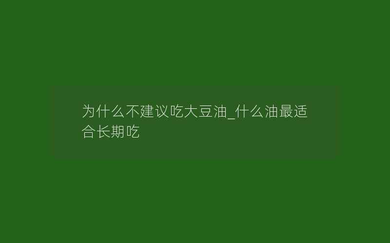 为什么不建议吃大豆油_什么油最适合长期吃