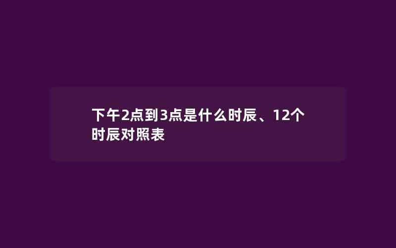 下午2点到3点是什么时辰、12个时辰对照表