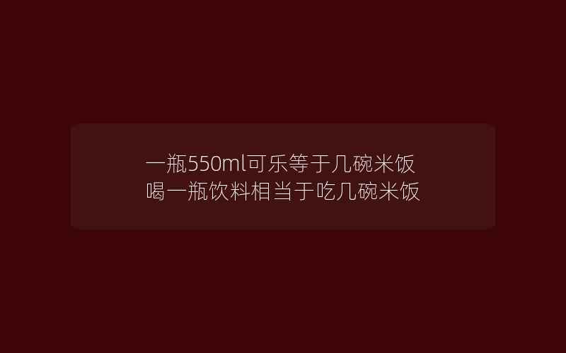 一瓶550ml可乐等于几碗米饭 喝一瓶饮料相当于吃几碗米饭