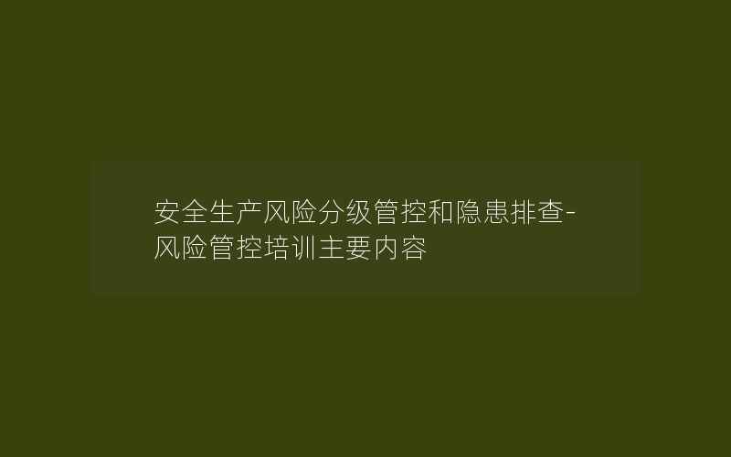 安全生产风险分级管控和隐患排查-风险管控培训主要内容