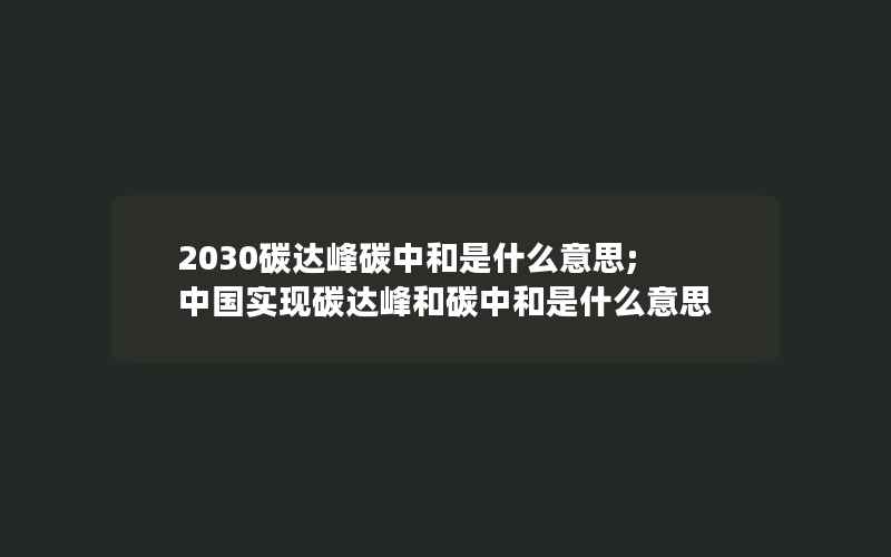 2030碳达峰碳中和是什么意思;中国实现碳达峰和碳中和是什么意思