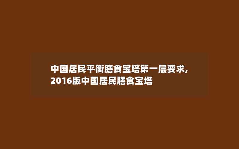 中国居民平衡膳食宝塔第一层要求,2016版中国居民膳食宝塔