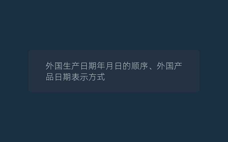 外国生产日期年月日的顺序、外国产品日期表示方式