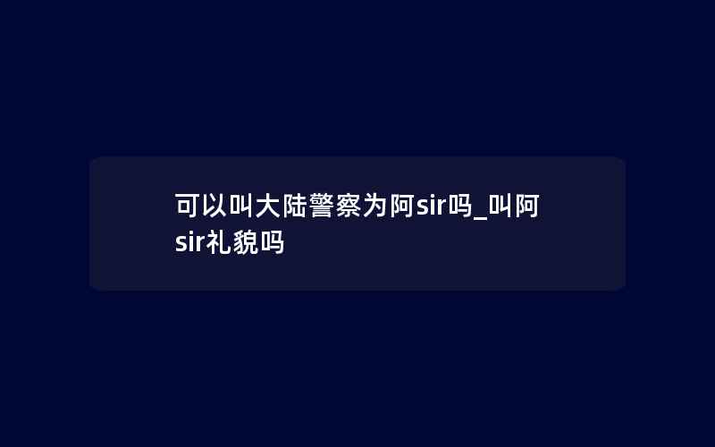 可以叫大陆警察为阿sir吗_叫阿sir礼貌吗