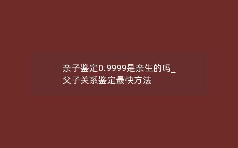 亲子鉴定0.9999是亲生的吗_父子关系鉴定最快方法