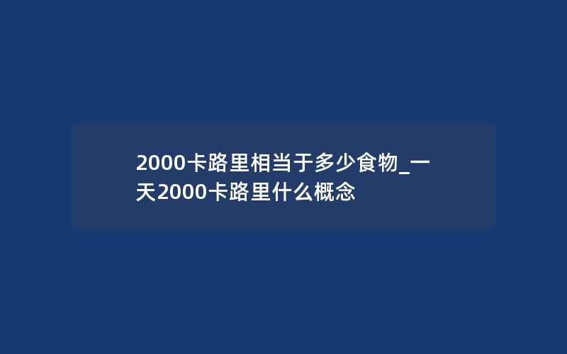 2000卡路里相当于多少食物_一天2000卡路里什么概念