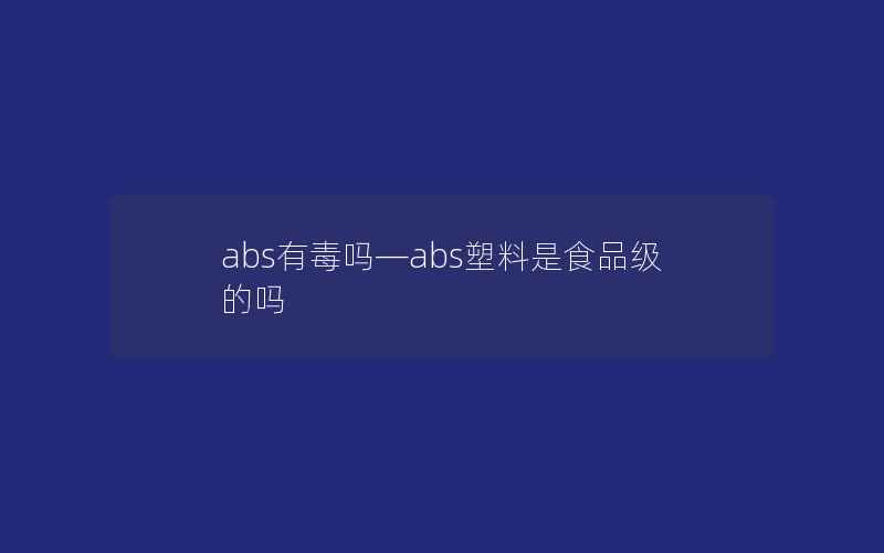 abs有毒吗—abs塑料是食品级的吗