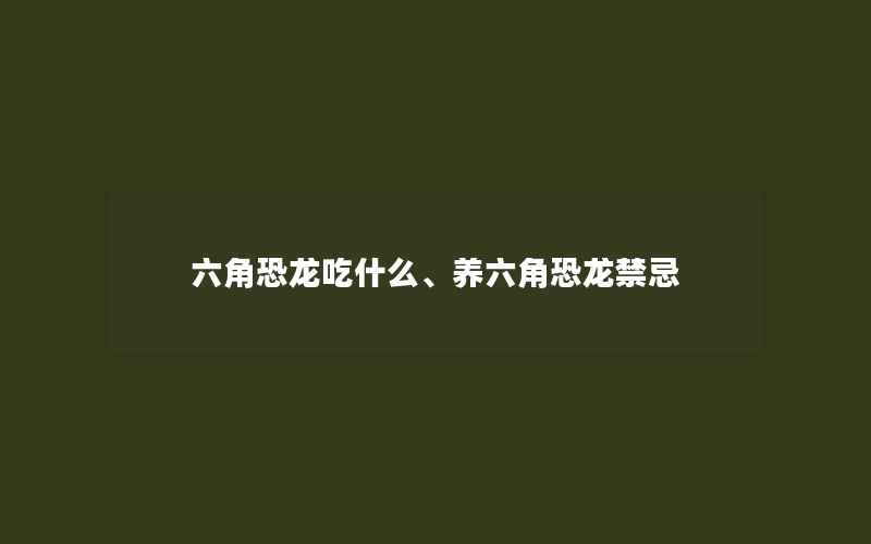 六角恐龙吃什么、养六角恐龙禁忌