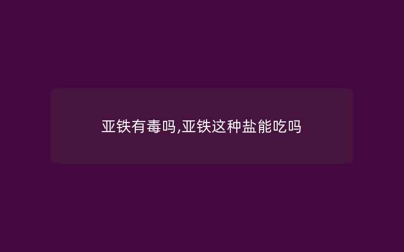 亚铁有毒吗,亚铁这种盐能吃吗