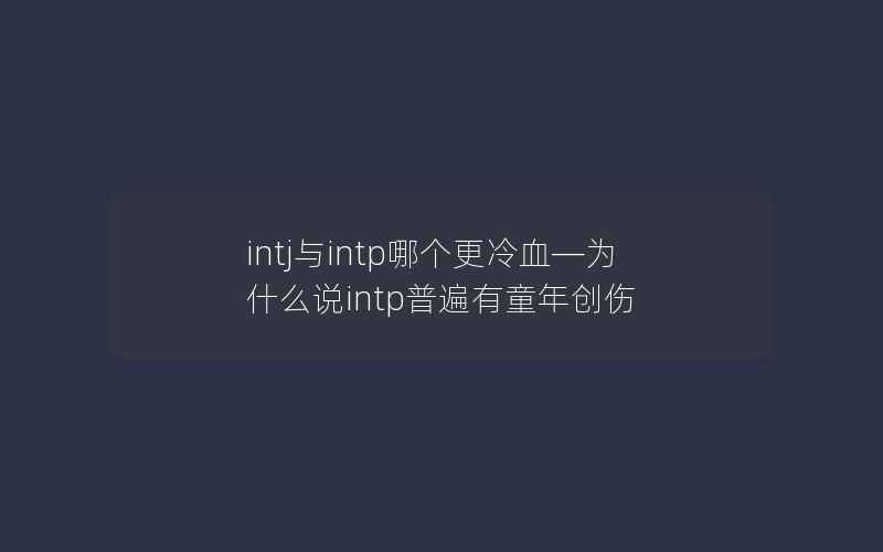 intj与intp哪个更冷血—为什么说intp普遍有童年创伤