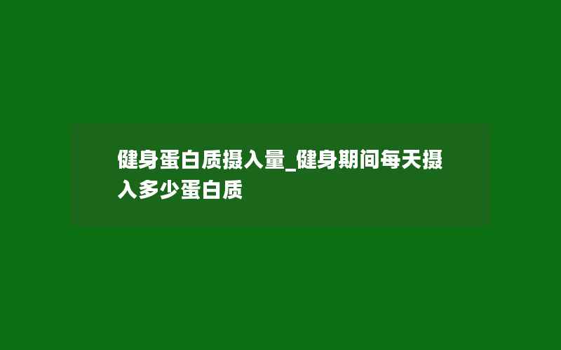 健身蛋白质摄入量_健身期间每天摄入多少蛋白质