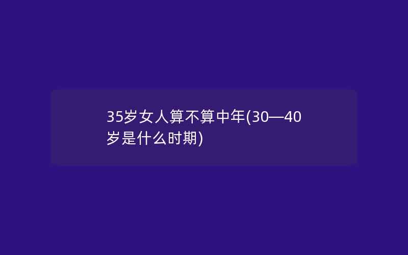 35岁女人算不算中年(30—40岁是什么时期)