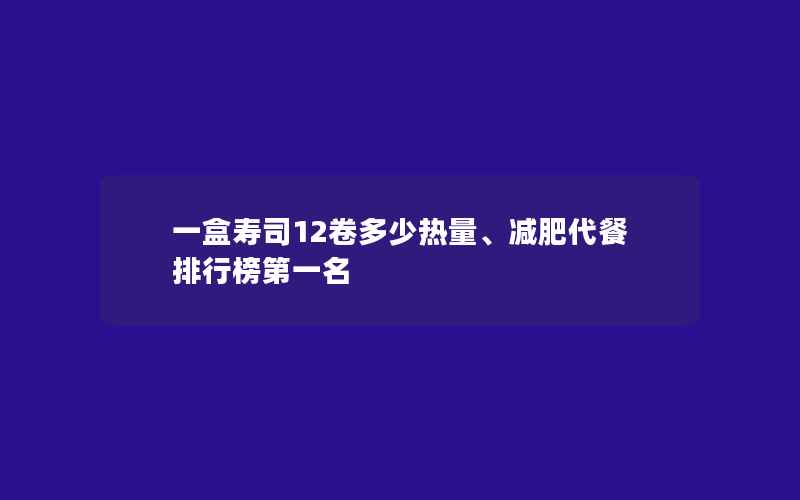 一盒寿司12卷多少热量、减肥代餐排行榜第一名