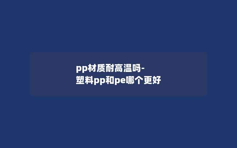 pp材质耐高温吗-塑料pp和pe哪个更好