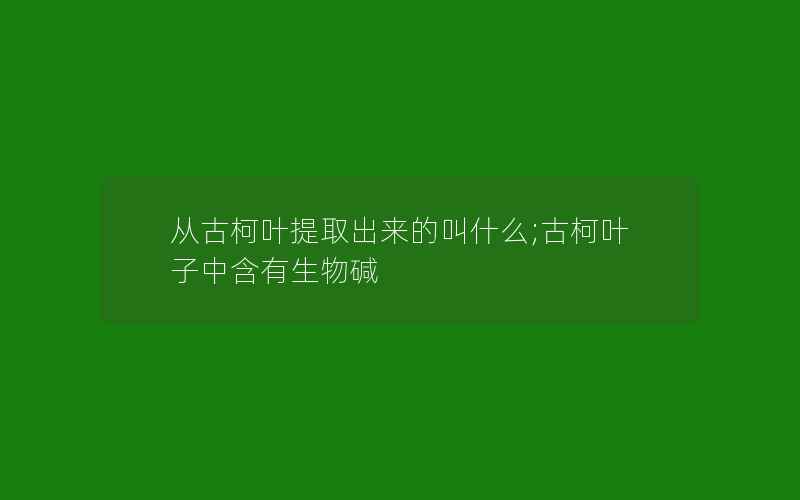 从古柯叶提取出来的叫什么;古柯叶子中含有生物碱