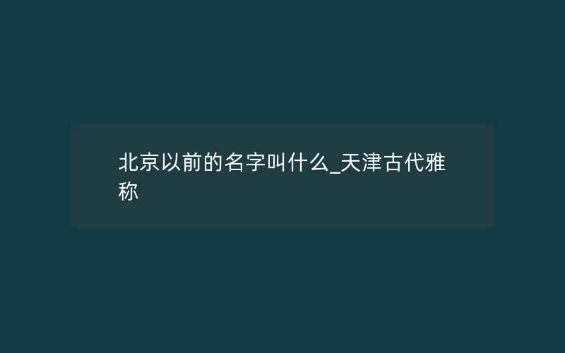 北京以前的名字叫什么_天津古代雅称