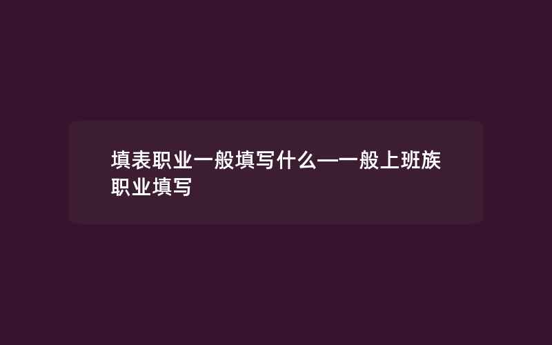 填表职业一般填写什么—一般上班族职业填写