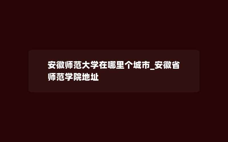 安徽师范大学在哪里个城市_安徽省师范学院地址