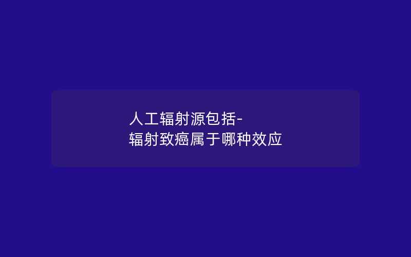 人工辐射源包括-辐射致癌属于哪种效应