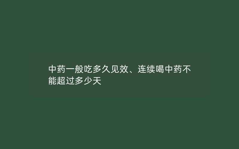 中药一般吃多久见效、连续喝中药不能超过多少天