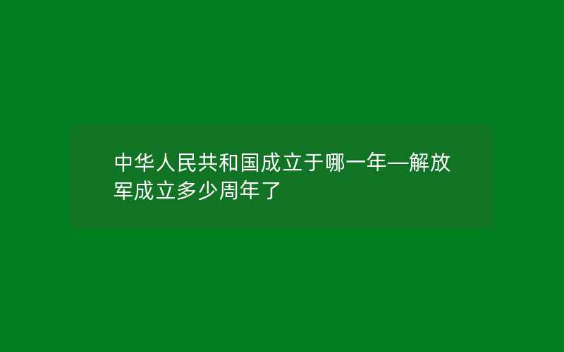 中华人民共和国成立于哪一年—解放军成立多少周年了