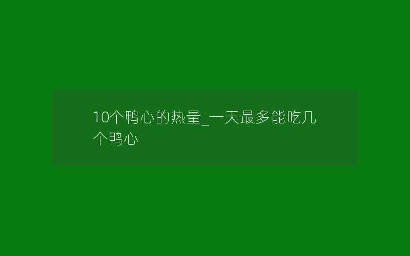 10个鸭心的热量_一天最多能吃几个鸭心