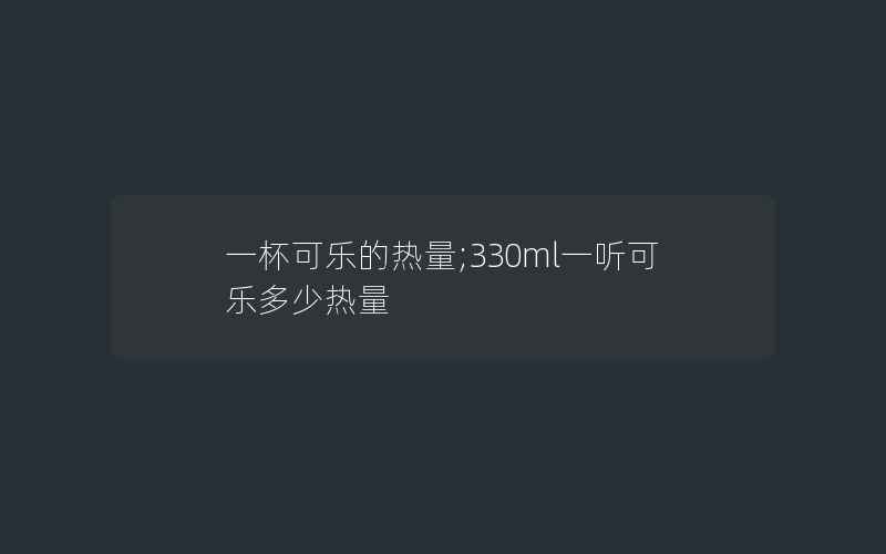 一杯可乐的热量;330ml一听可乐多少热量