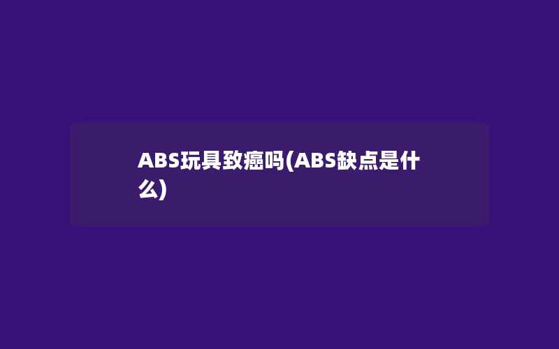 ABS玩具致癌吗(ABS缺点是什么)