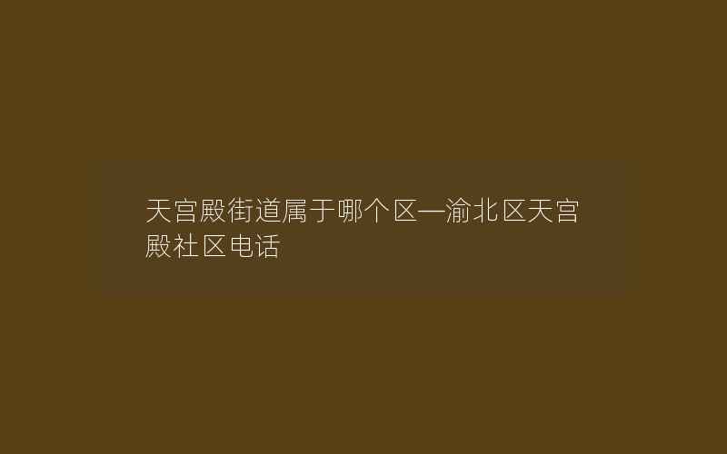 天宫殿街道属于哪个区—渝北区天宫殿社区电话