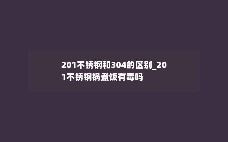 201不锈钢和304的区别_201不锈钢锅煮饭有毒吗