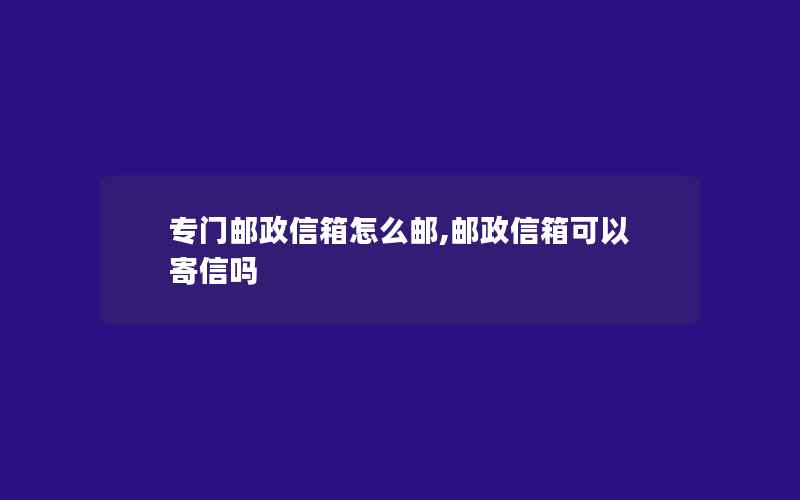 专门邮政信箱怎么邮,邮政信箱可以寄信吗