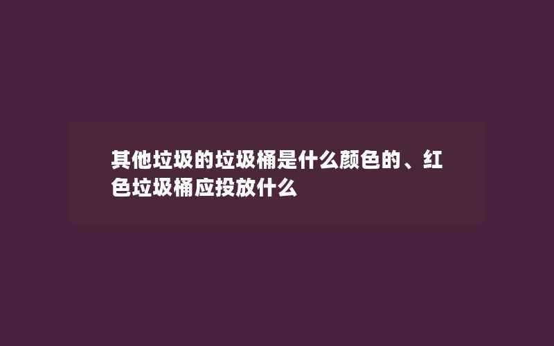 其他垃圾的垃圾桶是什么颜色的、红色垃圾桶应投放什么